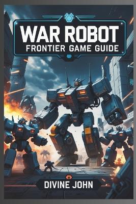 War Robots: FRONTIER GAME GUIDE: Empires of steel - Divine John - cover