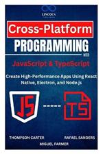 Cross-Platform Programming with JavaScript & TypeScript: Create High-Performance Apps Using React Native, Electron, and Node.js