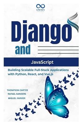 Django and JavaScript: Building Scalable Full-Stack Applications with Python, React, and Vue.js - Rafael Sanders,Miguel Farmer,Thompson Carter - cover