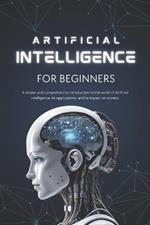 Artificial Intelligence for Beginners: A Simple and Complete Introduction to the World of Artificial Intelligence, Its Applications, and Its Impact on Society