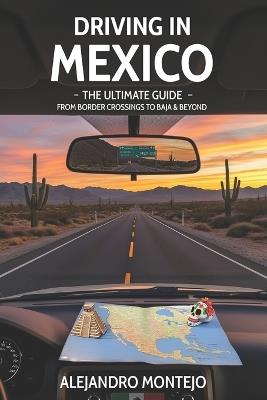 Driving in Mexico - The Ultimate Guide: From Border Crossings to Baja & Beyond: Your all-in-one handbook for road-tripping safely, legally, and joyfully in Mexico. - Alejandro Montejo - cover