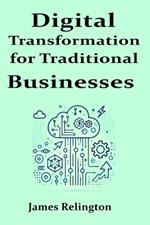 Digital Transformation for Traditional Businesses: A practical guide to modernizing legacy companies in a tech-driven world