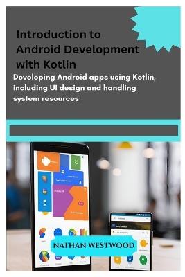 Introduction to Android Development with Kotlin: Developing Android apps using Kotlin, including UI design and handling system resources. - Nathan Westwood - cover