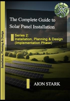 The Complete Guide to Solar Panel Installation - Installation, Planning and Design: (Implementation Phase) - Aion Stark - cover