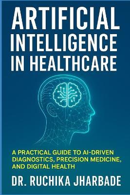 Artificial Intelligence in Healthcare: Revolutionizing Medicine for Better Patient Care: A Practical Guide to AI-Driven Diagnostics, Precision Medicine, and Digital Health - Ruchika Jharbade - cover