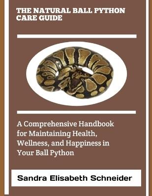 The Natural Ball Python Care Guide: A Comprehensive Handbook for Maintaining Health, Wellness, and Happiness in Your Ball Python - Sandra Elisabeth Schneider - cover