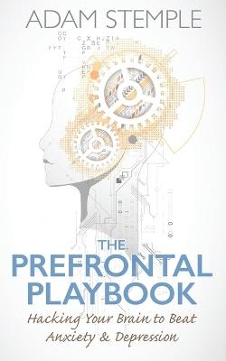 The Prefrontal Playbook: Hacking Your Brain to Beat Anxiety and Depression - Adam Stemple - cover