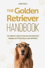 The Golden Retriever Handbook: The Complete Guide to Your Golden Retriever's Training, Nutrition, Health, and Happiness
