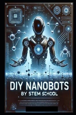 DIY Nanobots: The Ultimate Guide to Building Tiny Machines for Medicine, Industry, and Innovation - Stem School - cover