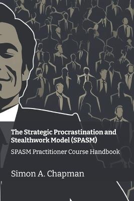 The Strategic Procrastination and Stealthwork Model (SPASM): SPASM Practitioner Course Handbook - Simon Andrew Chapman - cover