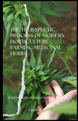 The Therapeutic Process of Modern Horticulture - Farming Medicinal Herbs: Exploring the essence of nature's ph?rmacy. - Emily K Pitts - cover