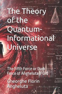 The Theory of the Quantum-Informational Universe: The Fifth Force or Dark Force of Angheluta (FOA) - Gheorghe Florin Angheluta - cover