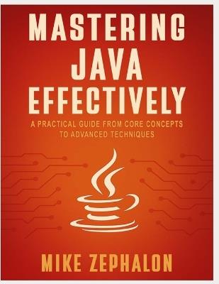 Mastering Java Effectively: A Practical Guide from Core Concepts to Advanced Techniques - Mike Zephalon - cover