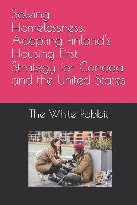 Solving Homelessness: Adopting Finland's Housing First Strategy for Canada and the United States - The White Rabbit - cover