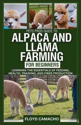 PetsPros Guide to Alpaca and Llama Farming for Beginners: Learning the Essentials of Feeding, Health, Training, and Fiber Production - Floyd Camacho - cover
