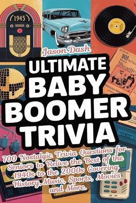 Ultimate Baby Boomer Trivia: 700 Nostalgic Trivia Questions for Seniors to Relive the Best of the 1940s to the 2000s Covering History, Music, Sports, Movies and More - Jason Dash - cover