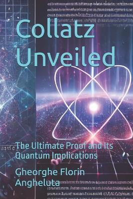 Collatz Unveiled: The Ultimate Proof and Its Quantum Implications - Gheorghe Florin Angheluta - cover