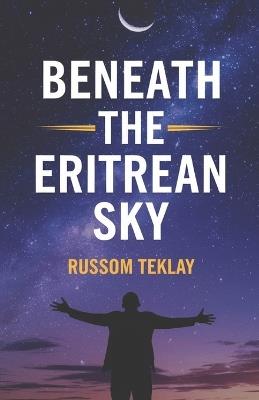 Beneath the Eritrean Sky: A Novel of Love, War, and the Unbreakable Spirit of a Nation - Russom Teklay - cover