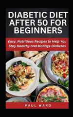 Diabetic Diet After 50 for Beginners: Easy, Nutritious Recipes to Help You Stay Healthy and Manage Diabetes