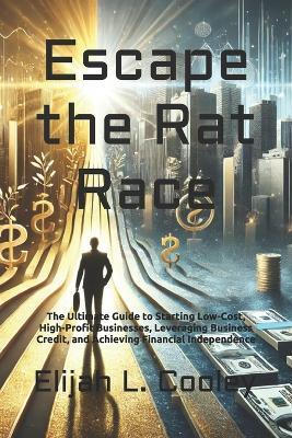 Escape the Rat Race: The Ultimate Guide to Starting Low-Cost, High-Profit Businesses, Leveraging Business Credit, and Achieving Financial Independence - Elijah L Cooley - cover