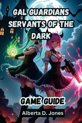 Gal Guardians Servants of the Dark Game Guide: The Complete Walkthrough, Combat Tactics, and Hidden Secrets to Dominate Every Boss Fight - Alberta D Jones - cover