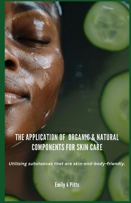 The Application of Organic & Natural Components for Skin Care: Utilising substances that are skin-and-body-friendly. - Emily K Pitts - cover