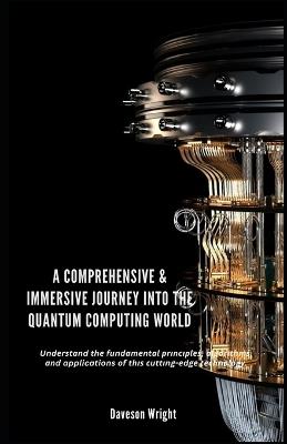 A Comprehensive & Immersive Journey into the Quantum Computing World: Und?r?t?nd th? fund?m?nt?l ?r?n???l??, ?lg?r?thm?, ?nd applications of th?? ?utt?ng-?dg? t??hn - Daveson Wright - cover