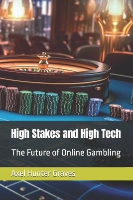 High Stakes and High Tech: The Future of Online Gambling - Axel Hunter Graves - cover