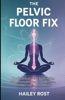The Pelvic Floor Fix: The Essential Guide to Relieving Pain, Strengthening Core Muscles, and Reclaiming Your Body - Hailey Rost - cover