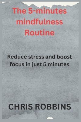 The 5- Minute Mindfulness Routine: Reduce Stress and Boost Focus in Just 5 Minutes - Chris Robbins - cover
