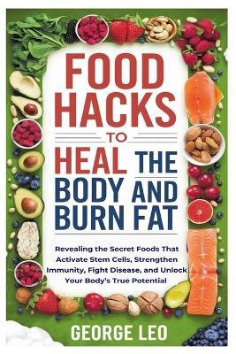 Food Hacks To Heal The Body and Burn Fat: Revealing the Secret Foods That Activate Stem Cells, Strengthen Immunity, Fight Disease, and Unlock Your Body's True Potential - George Leo - cover