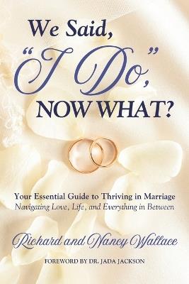 We Said, 'I Do, ' Now What?: Your Essential Guide to Thriving in Marriage: Navigating Love, Life, and Everything In Between - Nancy Wallace,Richard Wallace - cover