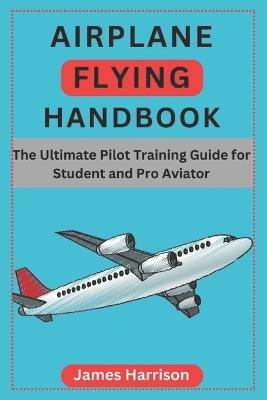 Airplane Flying Handbook: The Ultimate Pilot Training Guide for Student and Pro Aviator - James Harrison - cover