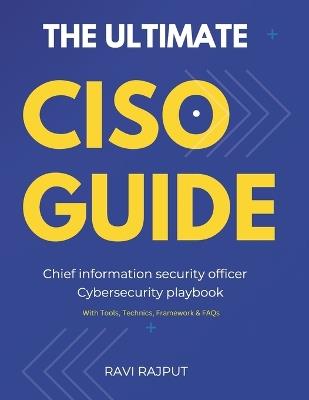 The Ultimate CISO Guide: IT security leadership Cybersecurity playbook Chief information security officer Security culture in organizations Emerging security trends - Ravi Rajput - cover