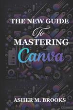 The New Guide To Mastering Canva: The Essential Handbook to Creating Stunning Designs for Every Purpose