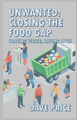 Unwanted: Closing The Food Gap: Sorting Waste, Saving Lives - Dave Price - cover