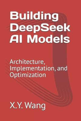 Building DeepSeek AI Models: Architecture, Implementation, and Optimization - X Y Wang - cover