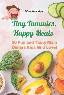 Tiny Tummies, Happy Meals: 50 Fun and Tasty Main Dishes Kids Will Love! - Olesia Naumchyk - cover