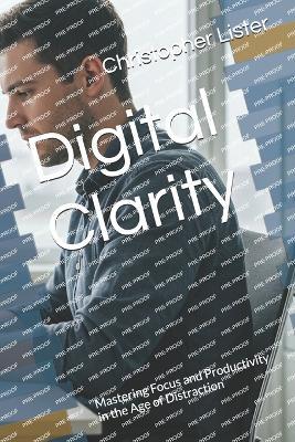 Digital Clarity: Mastering Focus and Productivity in the Age of Distraction - Christopher Lister - cover