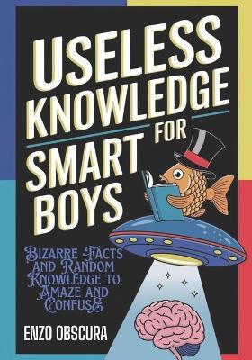 Useless Knowledge for Smart Boys: Bizarre Facts and Random Knowledge to Amaze and Confuse - Enzo Obscura - cover