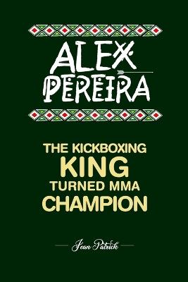 Alex Pereira: The Kickboxing King Turned MMA Champion - Jean Patrick - cover