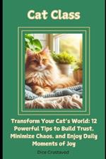 Cat Class: Transform Your Cat's World: 12 Powerful Tips to Build Trust, Minimize Chaos, and Enjoy Daily Moments of Joy