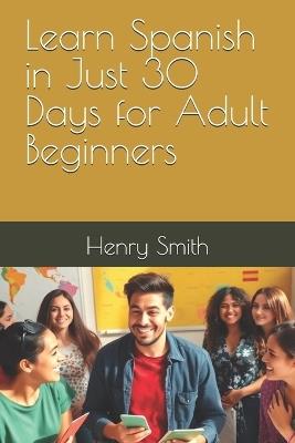 Learn Spanish in Just 30 Days for Adult Beginners - Henry Smith - cover