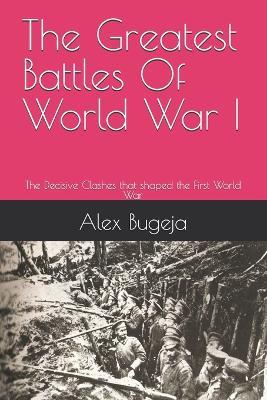The Greatest Battles Of World War I: The Decisive Clashes that shaped the First World War - Alex Bugeja - cover