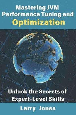Mastering JVM Performance Tuning and Optimization: Unlock the Secrets of Expert-Level Skills - Larry Jones - cover