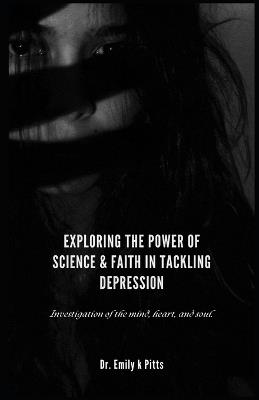 Exploring the Power of Science & Faith in Tackling Depression: Investigation of the mind, heart, and soul. - Emily K Pitts - cover