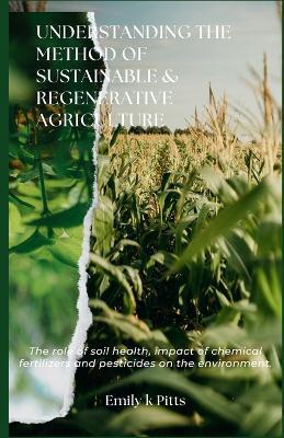 Understanding the Method of Sustainable & Regenerative Agriculture: Th? r?l? ?f soil h??lth, ?m???t ?f chemical f?rt?l?z?r? ?nd ???t???d?? ?n th? ?nv? - Emily K Pitts - cover