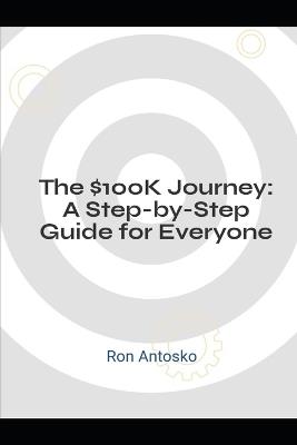 The $100K Journey: A Step-by-Step Guide for Everyone - Ron Antosko - cover