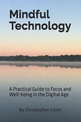 Mindful Technology: A Practical Guide to Focus and Well-being in the Digital Age - Christopher Lister - cover