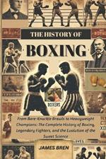 The History of Boxing: From Bare-Knuckle Brawls to Heavyweight Champions: The Complete History of Boxing, Legendary Fighters, and the Evolution of the Sweet Science